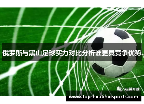 俄罗斯与黑山足球实力对比分析谁更具竞争优势