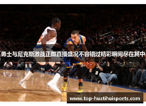 勇士与尼克斯激战正酣直播盛况不容错过精彩瞬间尽在其中