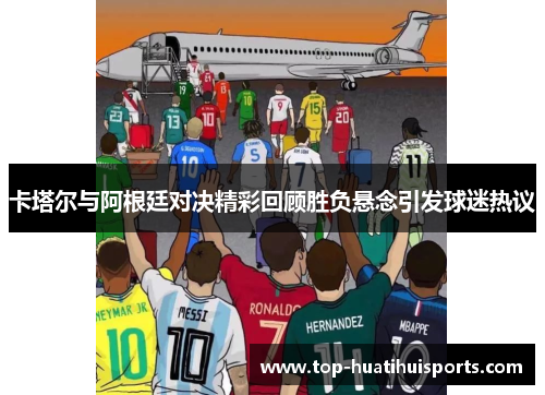 卡塔尔与阿根廷对决精彩回顾胜负悬念引发球迷热议