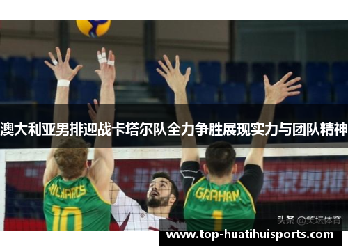 澳大利亚男排迎战卡塔尔队全力争胜展现实力与团队精神