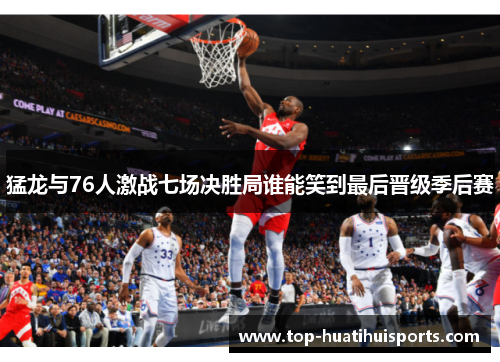 猛龙与76人激战七场决胜局谁能笑到最后晋级季后赛