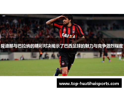 隆迪那与巴拉纳的精彩对决揭示了巴西足球的魅力与竞争激烈程度