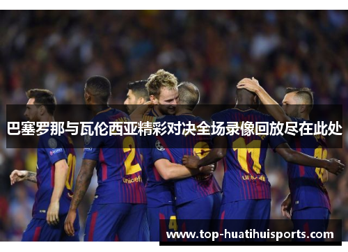 巴塞罗那与瓦伦西亚精彩对决全场录像回放尽在此处